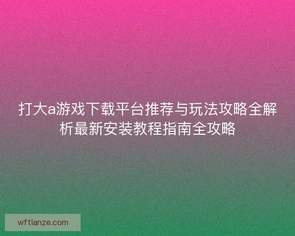打大a游戏下载平台推荐与玩法攻略全解析最新安装教程指南全攻略