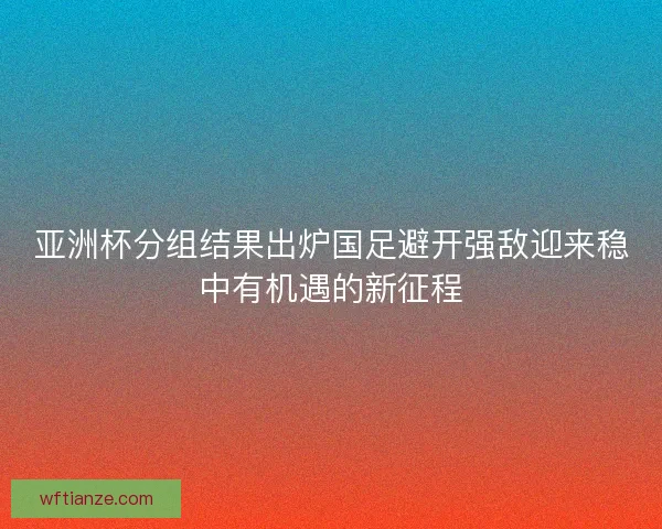 亚洲杯分组结果出炉国足避开强敌迎来稳中有机遇的新征程