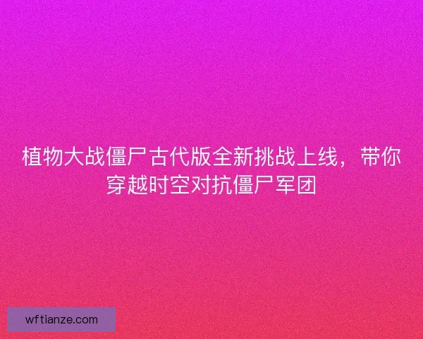植物大战僵尸古代版全新挑战上线，带你穿越时空对抗僵尸军团