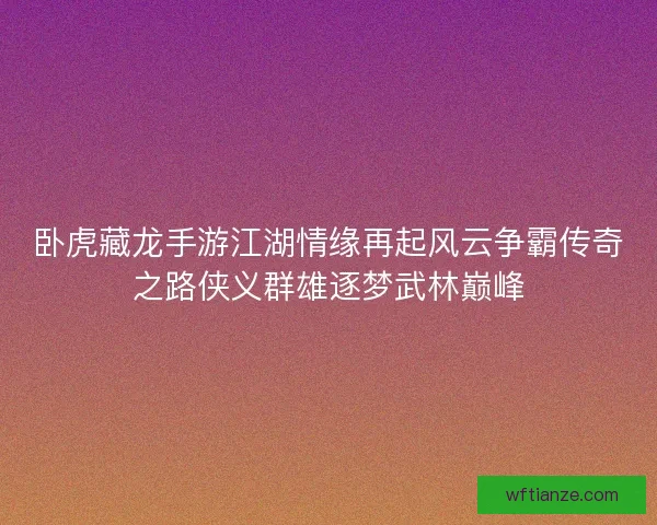 卧虎藏龙手游江湖情缘再起风云争霸传奇之路侠义群雄逐梦武林巅峰