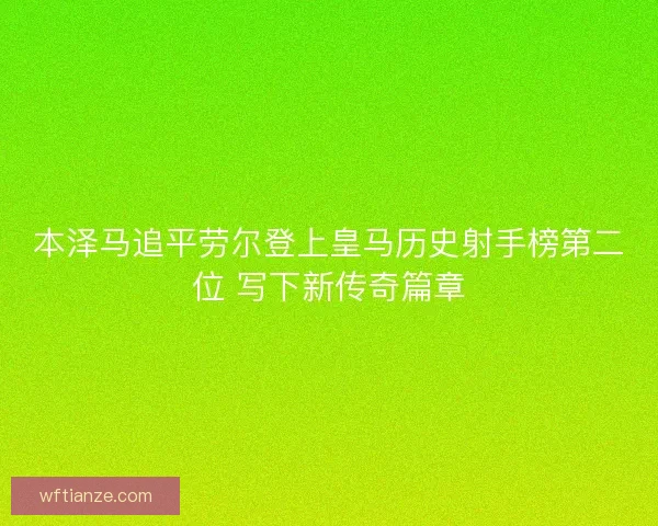 本泽马追平劳尔登上皇马历史射手榜第二位 写下新传奇篇章