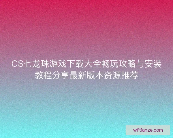 CS七龙珠游戏下载大全畅玩攻略与安装教程分享最新版本资源推荐